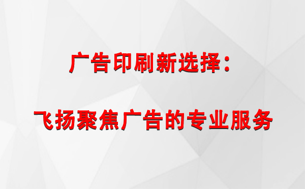 霍城广告印刷新选择：飞扬聚焦广告的专业服务